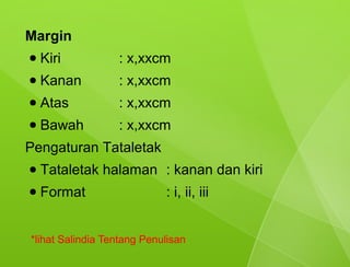 Margin
●   Kiri          : x,xxcm
●   Kanan         : x,xxcm
●   Atas          : x,xxcm
●   Bawah         : x,xxcm
Pengaturan Tataletak
●   Tataletak halaman : kanan dan kiri
●   Format                  : i, ii, iii


*lihat Salindia Tentang Penulisan
 