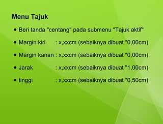Menu Tajuk
●   Beri tanda "centang" pada submenu "Tajuk aktif"

●   Margin kiri   : x,xxcm (sebaiknya dibuat "0,00cm)

●   Margin kanan : x,xxcm (sebaiknya dibuat "0,00cm)

●   Jarak         : x,xxcm (sebaiknya dibuat "1,00cm)

●   tinggi        : x,xxcm (sebaiknya dibuat "0,50cm)
 