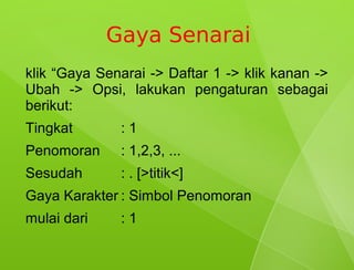 Gaya Senarai
klik “Gaya Senarai -> Daftar 1 -> klik kanan ->
Ubah -> Opsi, lakukan pengaturan sebagai
berikut:
Tingkat       :1
Penomoran     : 1,2,3, ...
Sesudah       : . [>titik<]
Gaya Karakter : Simbol Penomoran
mulai dari    :1
 
