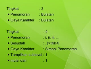 Tingkat              :3
●   Penomoran        : Bulatan
●   Gaya Karakter    : Bulatan


Tingkat                :4
●   Penomoran          : i, ii, iii, ...
●   Sesudah            : . [>titik<]
●   Gaya Karakter      : Simbol Penomoran
●   Tampilkan sublevel : 1
●   mulai dari         :1
 