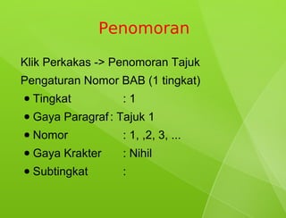 Penomoran

Klik Perkakas -> Penomoran Tajuk
Pengaturan Nomor BAB (1 tingkat)
●   Tingkat          :1
●   Gaya Paragraf : Tajuk 1
●   Nomor            : 1, ,2, 3, ...
●   Gaya Krakter     : Nihil
●   Subtingkat       :
 