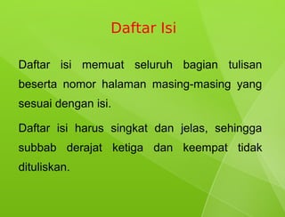 Daftar Isi

Daftar isi memuat seluruh bagian tulisan
beserta nomor halaman masing-masing yang
sesuai dengan isi.

Daftar isi harus singkat dan jelas, sehingga
subbab derajat ketiga dan keempat tidak
dituliskan.
 