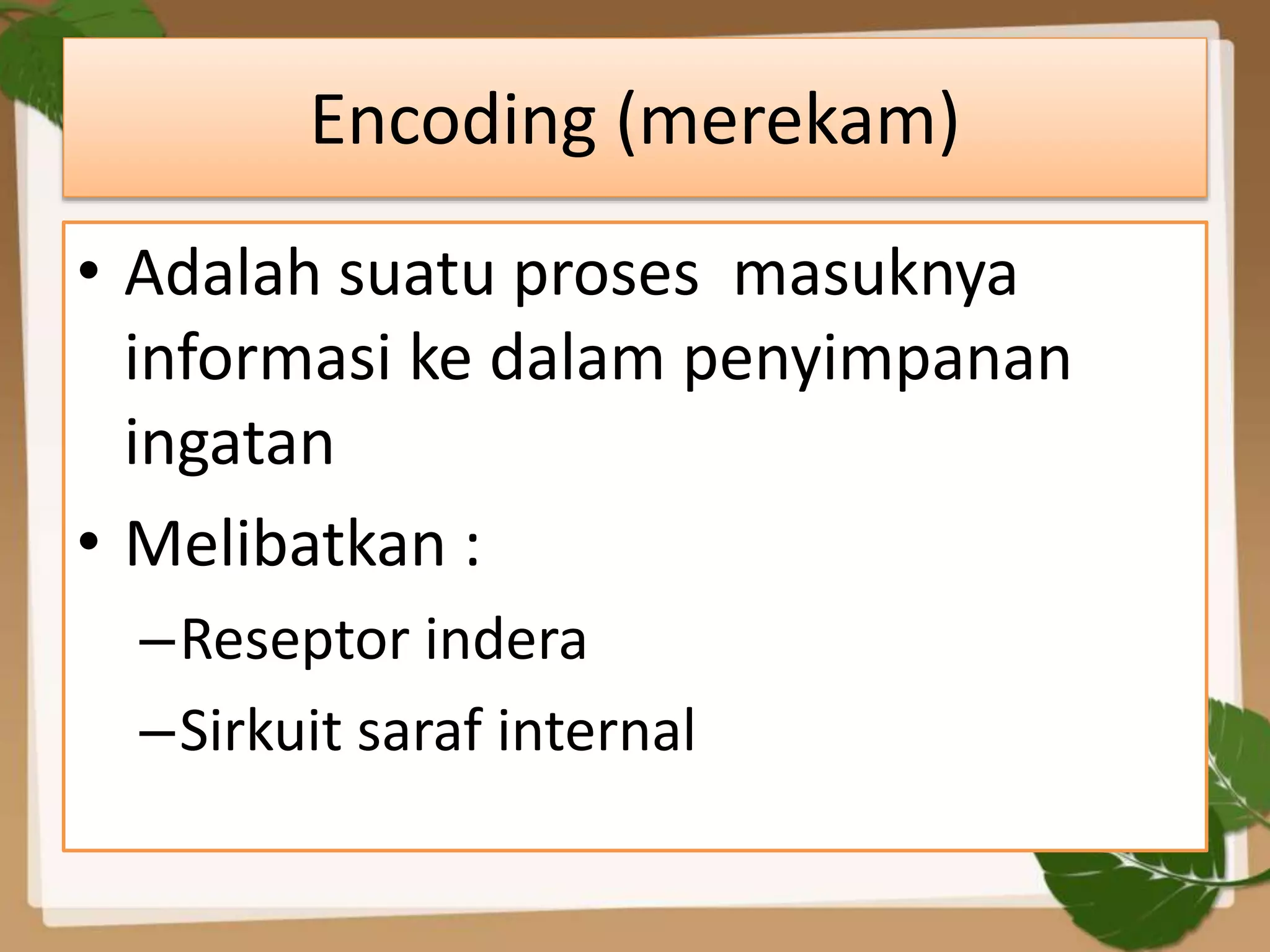 Encoding (merekam)
• Adalah suatu proses masuknya
informasi ke dalam penyimpanan
ingatan
• Melibatkan :
–Reseptor indera
–Sirkuit saraf internal
 