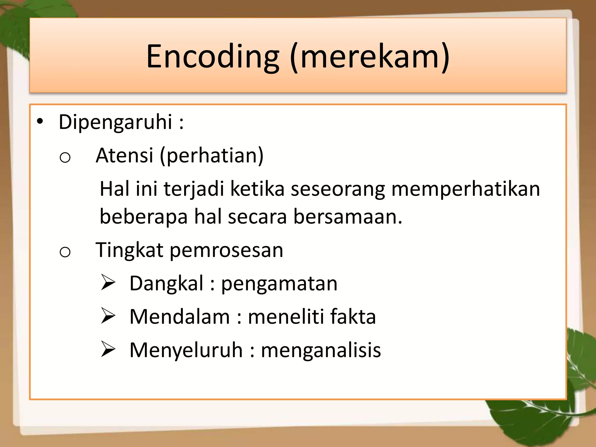 Encoding (merekam)
• Dipengaruhi :
o Atensi (perhatian)
Hal ini terjadi ketika seseorang memperhatikan
beberapa hal secara bersamaan.
o Tingkat pemrosesan
 Dangkal : pengamatan
 Mendalam : meneliti fakta
 Menyeluruh : menganalisis
 