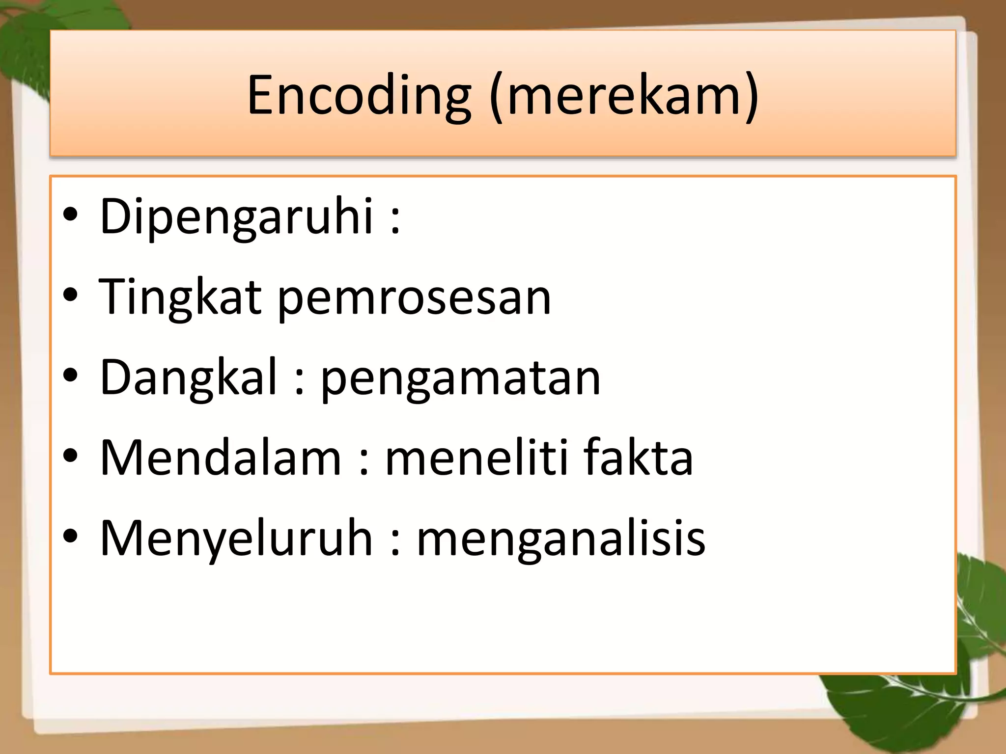 Encoding (merekam)
• Dipengaruhi :
• Tingkat pemrosesan
• Dangkal : pengamatan
• Mendalam : meneliti fakta
• Menyeluruh : menganalisis
 