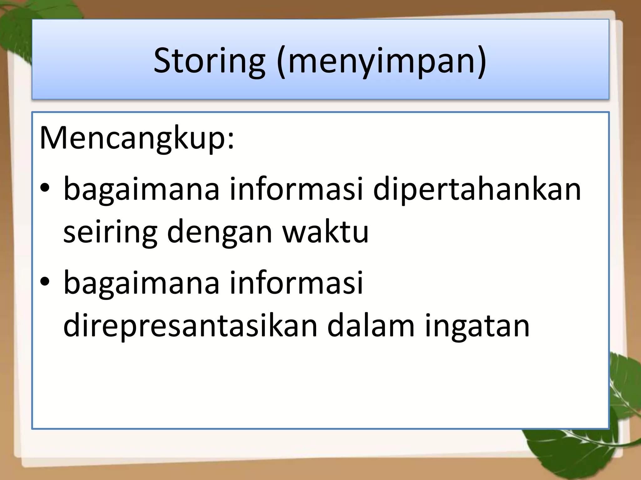 Storing (menyimpan)
Mencangkup:
• bagaimana informasi dipertahankan
seiring dengan waktu
• bagaimana informasi
direpresantasikan dalam ingatan
 
