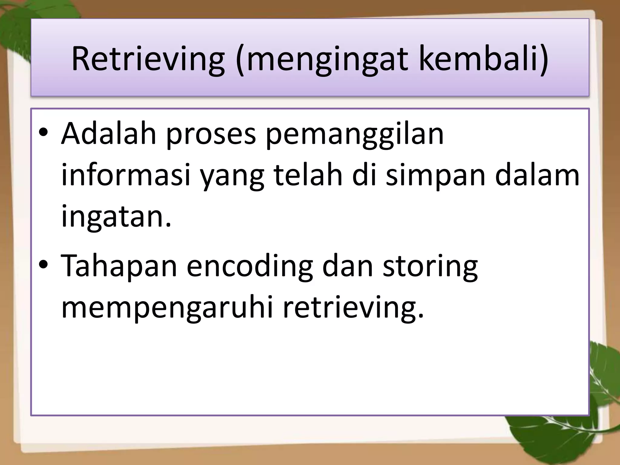 Retrieving (mengingat kembali)
• Adalah proses pemanggilan
informasi yang telah di simpan dalam
ingatan.
• Tahapan encoding dan storing
mempengaruhi retrieving.
 