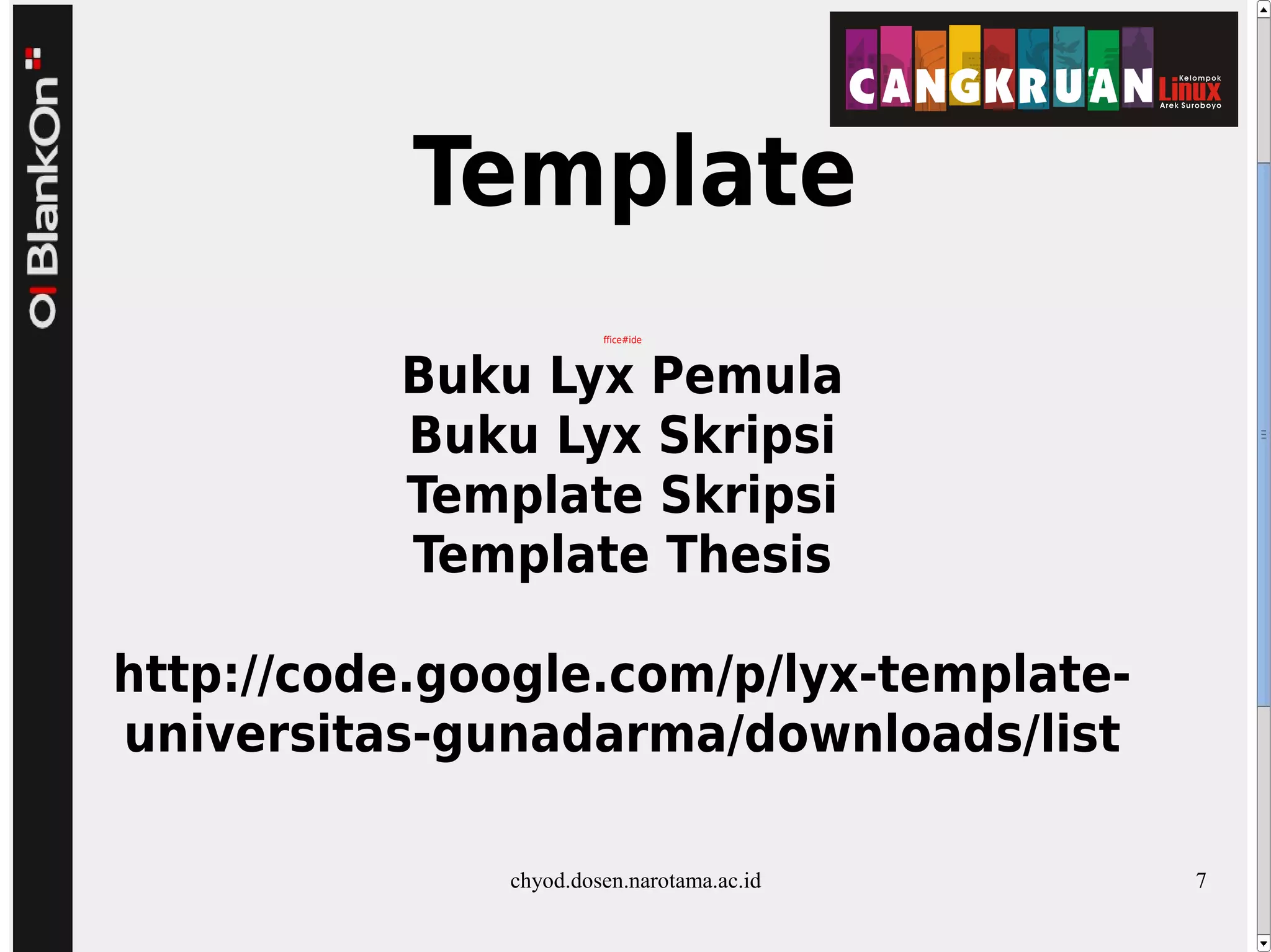Template
ffice#ide
Buku Lyx Pemula
Buku Lyx Skripsi
Template Skripsi
Template Thesis
http://code.google.com/p/lyx-template-
universitas-gunadarma/downloads/list
chyod.dosen.narotama.ac.id 7