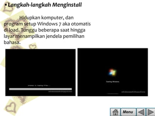 •Langkah-langkah Menginstall
Hidupkan komputer, dan
program setup Windows 7 aka otomatis
di load. Tunggu beberapa saat hingga
layar menampilkan jendela pemilihan
bahasa.

Menu

 