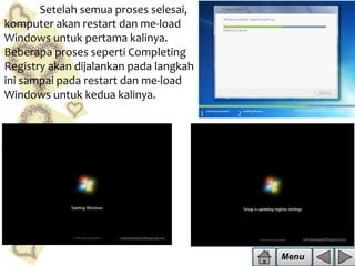 Setelah semua proses selesai,
komputer akan restart dan me-load
Windows untuk pertama kalinya.
Beberapa proses seperti Completing
Registry akan dijalankan pada langkah
ini sampai pada restart dan me-load
Windows untuk kedua kalinya.

Menu

 