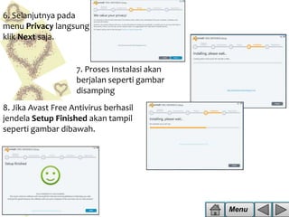 6. Selanjutnya pada
menu Privacy langsung
klik Next saja.

7. Proses Instalasi akan
berjalan seperti gambar
disamping
8. Jika Avast Free Antivirus berhasil
jendela Setup Finished akan tampil
seperti gambar dibawah.

Menu

 