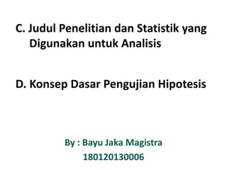 C. Judul Penelitian dan Statistik yang
Digunakan untuk Analisis
D. Konsep Dasar Pengujian Hipotesis

By : Bayu Jaka Magistra
180120130006

 