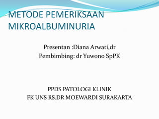 METODE PEMERIKSAAN
MIKROALBUMINURIA
Presentan :Diana Arwati,dr
Pembimbing: dr Yuwono SpPK
PPDS PATOLOGI KLINIK
FK UNS RS.DR MOEWARDI SURAKARTA
 