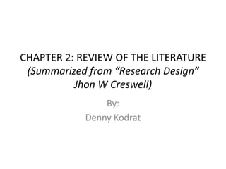 CHAPTER 2: REVIEW OF THE LITERATURE
(Summarized from “Research Design”
Jhon W Creswell)
By:
Denny Kodrat
 