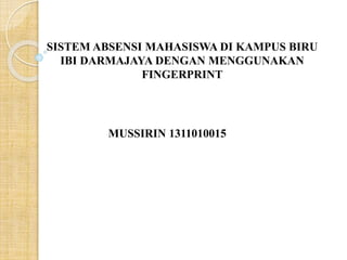 SISTEM ABSENSI MAHASISWA DI KAMPUS BIRU
IBI DARMAJAYA DENGAN MENGGUNAKAN
FINGERPRINT
MUSSIRIN 1311010015
 