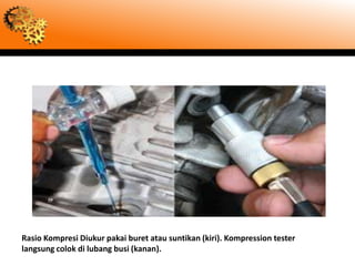 Rasio Kompresi Diukur pakai buret atau suntikan (kiri). Kompression tester
langsung colok di lubang busi (kanan).
 