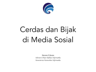 Cerdas dan Bijak
di Media Sosial
Mariam F Barata
Sekretaris Ditjen Aplikasi Informatika
Kementerian Komunikasi Informatika
 