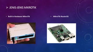  JENIS-JENIS MIKROTIK
• Built In Hardware MikroTik • MikroTik RouterOS