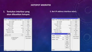HOTSPOT MIKROTIK
1. Tentukan interface yang
akan dibuatkan hotspot.
2. Beri IP address interface wlan1,