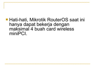 ?

Hati-hati, Mikrotik RouterOS saat ini
hanya dapat bekerja dengan
maksimal 4 buah card wireless
miniPCI.

 