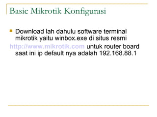 Basic Mikrotik Konfigurasi
Download lah dahulu software terminal
mikrotik yaitu winbox.exe di situs resmi
http://www.mikrotik.com untuk router board
saat ini ip default nya adalah 192.168.88.1
?

 