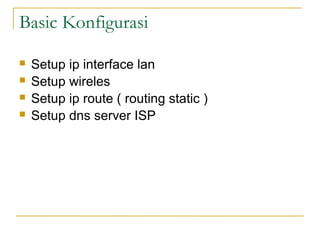 Basic Konfigurasi
?
?
?
?

Setup ip interface lan
Setup wireles
Setup ip route ( routing static )
Setup dns server ISP

 