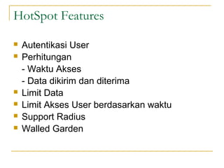 HotSpot Features
?
?

?
?
?
?

Autentikasi User
Perhitungan
- Waktu Akses
- Data dikirim dan diterima
Limit Data
Limit Akses User berdasarkan waktu
Support Radius
Walled Garden

 