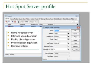 Hot Spot Server profile

?
?
?
?
?

Nama hotspot server
Interface yang digunakan
Pool ip dhcp digunakan
Profile hotspot digunakan
Idle time hotspot

 