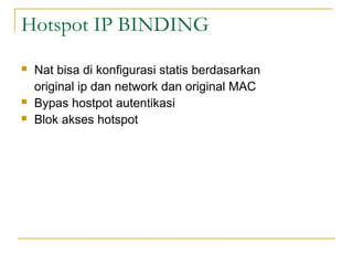 Hotspot IP BINDING
?

?
?

Nat bisa di konfigurasi statis berdasarkan
original ip dan network dan original MAC
Bypas hostpot autentikasi
Blok akses hotspot

 