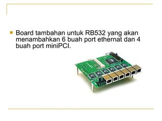 ?

Board tambahan untuk RB532 yang akan
menambahkan 6 buah port ethernat dan 4
buah port miniPCI.

 