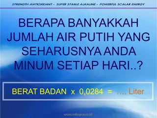 BERAPA BANYAKKAH
JUMLAH AIR PUTIH YANG
SEHARUSNYA ANDA
MINUM SETIAP HARI..?
BERAT BADAN x 0,0284 = …. Liter
 