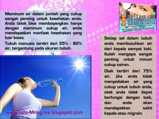 Setiap sel dalam tubuh
anda membutuhkan air
dari kepala sampai kaki.
Itulah mengapa sangat
penting untuk minum
cukup caira...