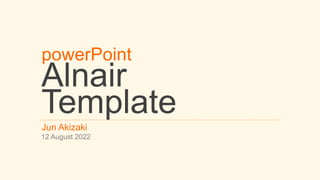 powerPoint
Alnair
Template
Jun Akizaki
12 August 2022
 