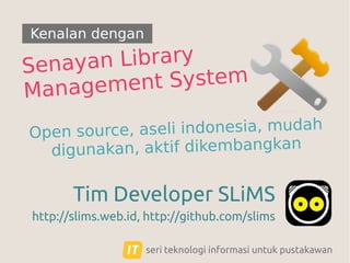 Kenalan dengan

Library
Senayan
nt System
anageme
M
rce, aseli indonesia, mudah
Open sou
unakan, aktif dikembangkan
dig

Tim Developer SLiMS
http://slims.web.id, http://github.com/slims
seri teknologi informasi untuk pustakawan

 