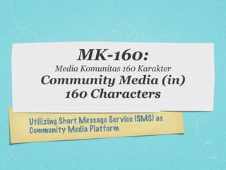 MK-160:
         Media Komunitas 160 Karakter
    Community Media (in)
       160 Characters

U ti li z ing Sh ort Mes sage S er v ic e (SMS) a s
C ommun it y Media P latf or m
 