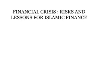 FINANCIAL CRISIS : RISKS AND 
LESSONS FOR ISLAMIC FINANCE 
 