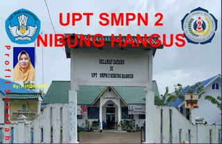 UPT SMPN 2
NIBUNG HANGUS
P
r
o
f
I
l
S
e
k
o
l
a
h
By: Hafsah, S.Pd
 