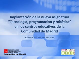 Implantación de la nueva asignatura
“Tecnología, programación y robótica”
en los centros educativos de la
Comunidad de Madrid
SIMO EDUCACIÓN, octubre 2015
 