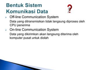  Off-line Communication System
Data yang ditransmisikan tidak langsung diproses oleh
CPU penerima
 On-line Communication System
Data yang dikirimkan akan langsung diterima oleh
komputer pusat untuk diolah
 