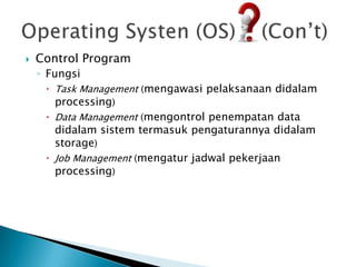    Control Program
    ◦ Fungsi
      Task Management (mengawasi pelaksanaan didalam
       processing)
      Data Management (mengontrol penempatan data
       didalam sistem termasuk pengaturannya didalam
       storage)
      Job Management (mengatur jadwal pekerjaan
       processing)
 
