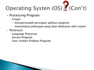   Processing Program
    ◦ Fungsi:
       mempermudah persiapan aplikasi program
       menentukan pekerjaan yang akan dilakukan oleh sistem
   Penyusun
    ◦ Language Processor
    ◦ Service Program
    ◦ User-written Problem Program
 