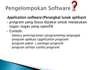 Application software (Perangkat lunak aplikasi)
   program yang biasa dipakai untuk melakukan
    tugas-tugas yang spesifik
   Contoh:
    ◦   bahasa pemrograman (programming language)
    ◦   program aplikasi (application program)
    ◦   program paket ( package program)
    ◦   program utilitas (utility program)
 