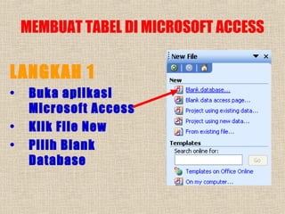 MEMBUAT TABEL DI MICROSOFT ACCESS

LANGKAH 1
•
•
•

Buka aplikasi
Microsoft Access
Klik File New
Pilih Blank
Database

 