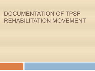 DOCUMENTATION OF TPSF
REHABILITATION MOVEMENT
 
