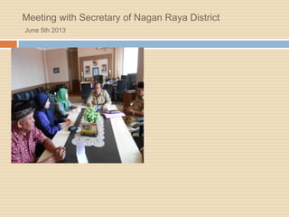 Meeting with Secretary of Nagan Raya District
June 5th 2013
 