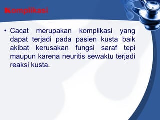 Komplikasi
• Cacat merupakan komplikasi yang
dapat terjadi pada pasien kusta baik
akibat kerusakan fungsi saraf tepi
maupun karena neuritis sewaktu terjadi
reaksi kusta.
 