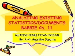 ANALYZING EXISTING
STATISTICS/DOCUMENTS
     BABBIE Ch. 11
  METODE PENELITIAN SOSIAL
    By: Alvin Agustino Saputra
 