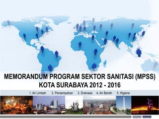 MEMORANDUM PROGRAM SEKTOR SANITASI (MPSS)
        KOTA SURABAYA 2012 - 2016
      1. Air Limbah   2. Persampahan   3. Drainase   4. Air Bersih   5. Higiene
 