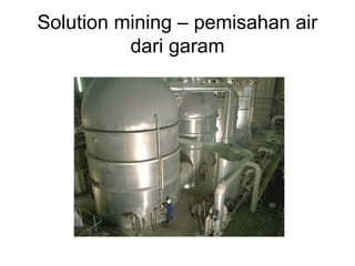 Solution mining – pemisahan air
dari garam
 