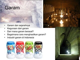 Garam
• Garam dan sejarahnya
• Kegunaan dari garam
• Dari mana garam berasal?
• Bagaimana cara menghasilkan garam?
• Industri garam di Indonesia
 